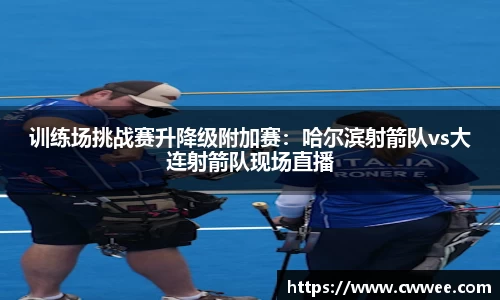 训练场挑战赛升降级附加赛：哈尔滨射箭队vs大连射箭队现场直播