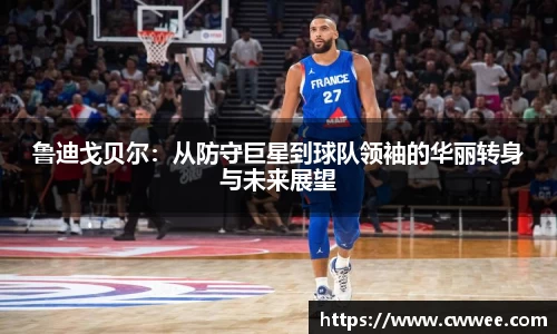 鲁迪戈贝尔：从防守巨星到球队领袖的华丽转身与未来展望