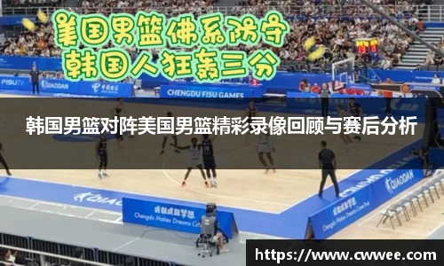 韩国男篮对阵美国男篮精彩录像回顾与赛后分析