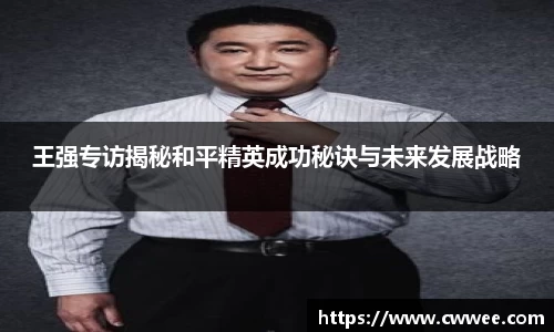 王强专访揭秘和平精英成功秘诀与未来发展战略